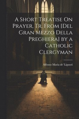 bokomslag A Short Treatise On Prayer, Tr. from [Del Gran Mezzo Della Preghiera] by a Catholic Clergyman