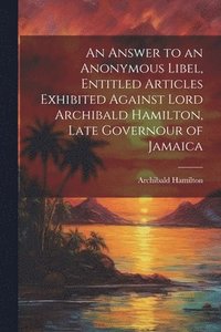 bokomslag An Answer to an Anonymous Libel, Entitled Articles Exhibited Against Lord Archibald Hamilton, Late Governour of Jamaica