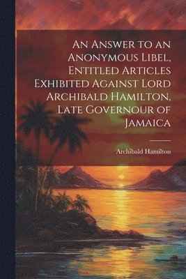Archibald Hamilton - Answer to an Anonymous Libel, Entitled Articles Exhibited Against Lord Archibald Hamilton, Late Governour of Jamaica, Häftad