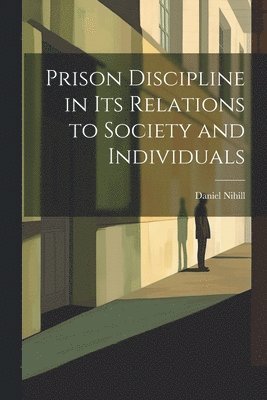 Prison Discipline in Its Relations to Society and Individuals 1