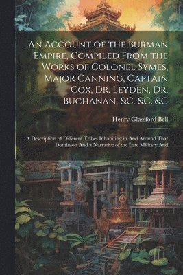 Henry Glassford Bell - Account of the Burman Empire, Compiled From the Works of Colonel Symes, Major Canning, Captain Cox, Dr. Leyden, Dr. Buchanan, &C. &C. &C, Häftad