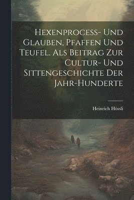 Hexenprocess- Und Glauben, Pfaffen Und Teufel. Als Beitrag Zur Cultur- Und Sittengeschichte Der Jahr-Hunderte 1