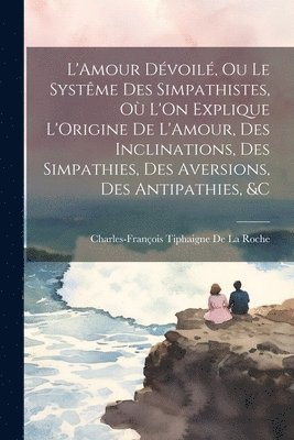 bokomslag L'Amour Dvoil, Ou Le Systme Des Simpathistes, O L'On Explique L'Origine De L'Amour, Des Inclinations, Des Simpathies, Des Aversions, Des Antipathies, &C