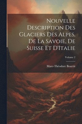 Nouvelle Description Des Glaciers Des Alpes, De La Savoie, De Suisse Et D'Italie; Volume 2 1