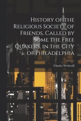 bokomslag History of the Religious Society of Friends, Called by Some the Free Quakers, in the City of Philadelphia