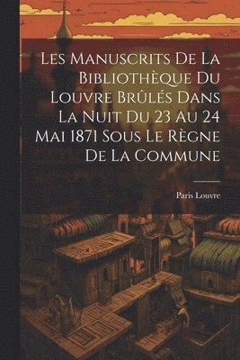 Les Manuscrits De La Bibliothque Du Louvre Brls Dans La Nuit Du 23 Au 24 Mai 1871 Sous Le Rgne De La Commune 1