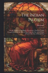 bokomslag The Indian Pilgrim; Or, the Progress of the Pilgrim Nazareenee, (Formerly Called Goonah Purist, Or the Slave of Sin), From the City of the Wrath of God to the City of Mount Zion