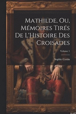 Sophie Cottin - Mathilde, Ou, Mémoires Tirés De L'Histoire Des Croisades; Volume 1, Häftad