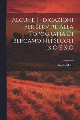 Angelo Mazzi - Alcune Indicazioni Per Servire Alla Topografia Di Bergamo Nei Secoli Ix.O E X.O, Häftad