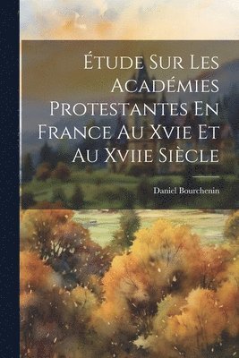 bokomslag tude Sur Les Acadmies Protestantes En France Au Xvie Et Au Xviie Sicle