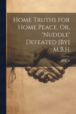 Home Truths for Home Peace, Or, 'Nuddle' Defeated [By] M.B.H 1