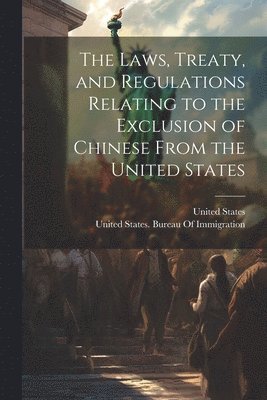 The Laws, Treaty, and Regulations Relating to the Exclusion of Chinese From the United States 1