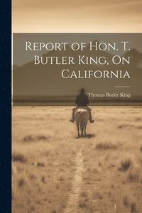 bokomslag Report of Hon. T. Butler King, On California