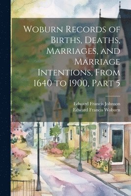 Edward Francis Johnson, Edward Francis Woburn - Woburn Records of Births, Deaths, Marriages, and Marriage Intentions, From 1640 to 1900, Part 5, Häftad