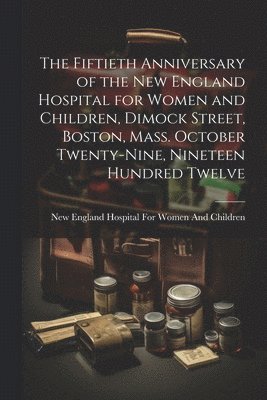 The Fiftieth Anniversary of the New England Hospital for Women and Children, Dimock Street, Boston, Mass. October Twenty-Nine, Nineteen Hundred Twelve 1