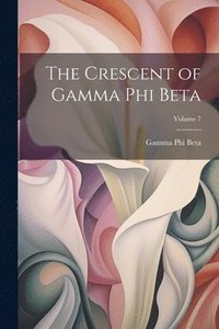 bokomslag The Crescent of Gamma Phi Beta; Volume 7