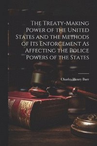 bokomslag The Treaty-Making Power of the United States and the Methods of Its Enforcement As Affecting the Police Powers of the States