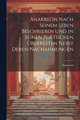 bokomslag Anakreon Nach Seinem Leben Beschrieben Und in Seinen Poëtischen Überresten Nebst Deren Nachahmungen