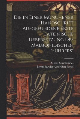 Die in Einer Mnchener Handschrift Aufgefundene Erste Lateinische Uebersetzung Des Maimonidischen &quot;Fhrers&quot; 1