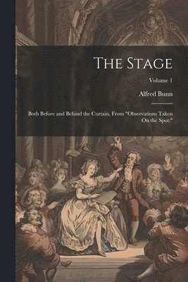 bokomslag The Stage: Both Before and Behind the Curtain, From 'Observations Taken On the Spot.'; Volume 1