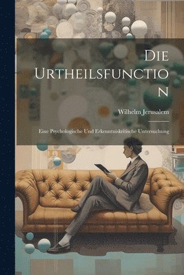 Die Urtheilsfunction; Eine Psychologische Und Erkenntniskritische Untersuchung 1