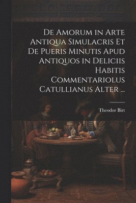 bokomslag De Amorum in Arte Antiqua Simulacris Et De Pueris Minutis Apud Antiquos in Deliciis Habitis Commentariolus Catullianus Alter ...