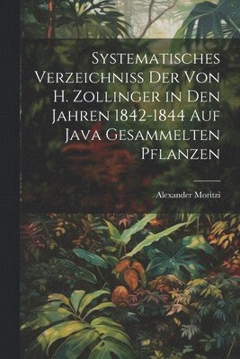 Systematisches Verzeichniss Der Von H. Zollinger in Den Jahren 1842-1844 Auf Java Gesammelten Pflanzen 1