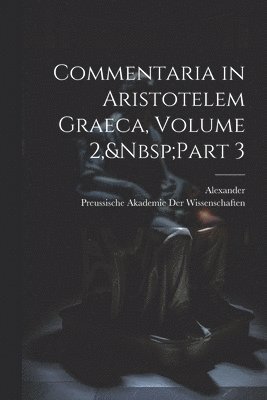 Alexander, Preussische Akademie Der Wissenschaften - Commentaria in Aristotelem Graeca, Volume 2, Part 3, Häftad