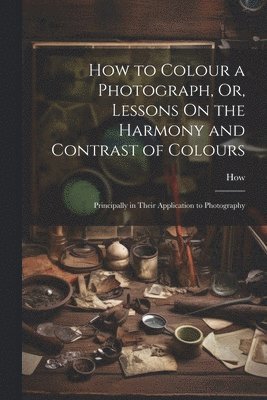 How - How to Colour a Photograph, Or, Lessons On the Harmony and Contrast of Colours, Häftad