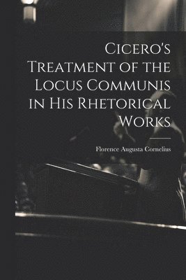 Florence Augusta Cornelius - Cicero's Treatment of the Locus Communis in His Rhetorical Works, Häftad