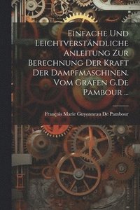 bokomslag Einfache und leichtverstndliche Anleitung zur Berechnung der kraft der Dampfmaschinen. vom Grafen G.De Pambour ...