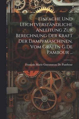 bokomslag Einfache und leichtverständliche Anleitung zur Berechnung der kraft der Dampfmaschinen. vom Grafen G.De Pambour ...