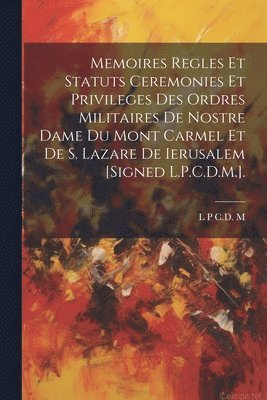 Memoires Regles Et Statuts Ceremonies Et Privileges Des Ordres Militaires De Nostre Dame Du Mont Carmel Et De S. Lazare De Ierusalem [Signed L.P.C.D.M.]. 1