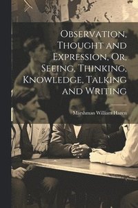 bokomslag Observation, Thought and Expression, Or, Seeing, Thinking, Knowledge, Talking and Writing