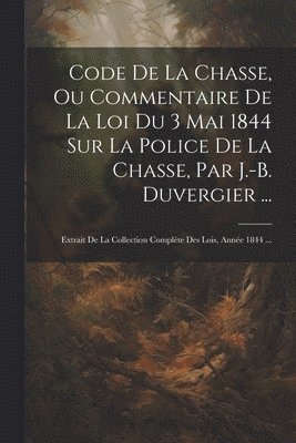 Anonymous - Code De La Chasse, Ou Commentaire De La Loi Du 3 Mai 1844 Sur La Police De La Chasse, Par J.-B. Duvergier ..., Häftad