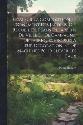 bokomslag Essai Sur La Composition Et L'Ornement Des Jardins, Ou, Recueil De Plans De Jardins De Ville Et De Campagne, De Fabriques Propres  Leur Dcoration, Et De Machines Pour lever Les Eaux