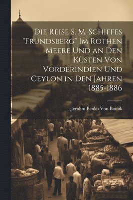 Die Reise S. M. Schiffes &quot;Frundsberg&quot; Im Rothen Meere Und an Den Ksten Von Vorderindien Und Ceylon in Den Jahren 1885-1886 1
