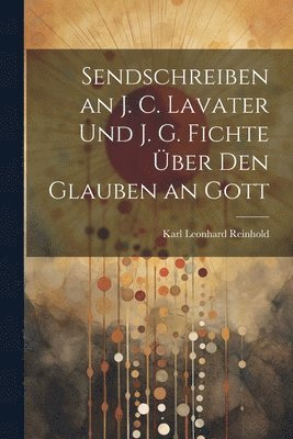 Karl Leonhard Reinhold - Sendschreiben an J. C. Lavater Und J. G. Fichte Über Den Glauben an Gott, Häftad