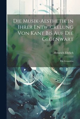 Musik-Aesthetik in Ihrer Entwickelung Von Kant Bis Auf Die Gegenwart