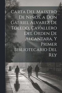 bokomslag Carta Del Maestro De Nios, a Don Gabriel Alvarez De Toledo, Cavallero Del Orden De Alcantara, Y Primer Bibliotecario Del Rey