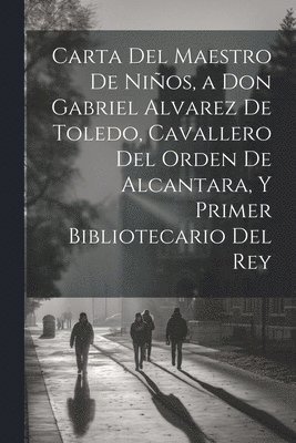 Carta Del Maestro De Nios, a Don Gabriel Alvarez De Toledo, Cavallero Del Orden De Alcantara, Y Primer Bibliotecario Del Rey 1