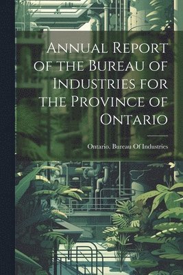 bokomslag Annual Report of the Bureau of Industries for the Province of Ontario