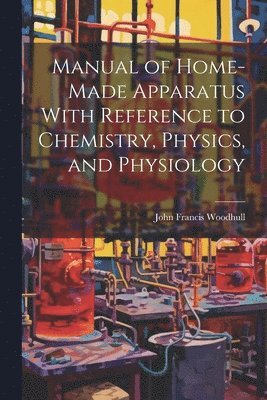 Manual of Home-Made Apparatus With Reference to Chemistry, Physics, and Physiology 1