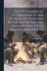 bokomslag Geographical Distribution of the Vote of the Thirteen States On the Federal Constitution, 1787-8, Volume 1, Issue 1