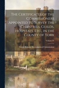 bokomslag The Certificates of the Commissioners Appointed to Survey the Chantries, Guilds, Hospitals, Etc., in the County of York; Volume 91