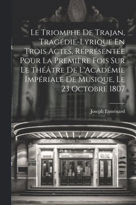 bokomslag Le Triomphe De Trajan, Tragdie-Lyrique En Trois Actes, Reprsente Pour La Premire Fois Sur Le Thtre De L'Acadmie Impriale De Musique, Le 23 Octobre 1807