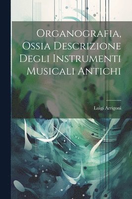 Luigi Arrigoni - Organografia, Ossia Descrizione Degli Instrumenti Musicali Antichi, Häftad