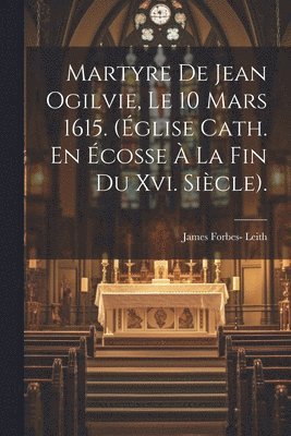 bokomslag Martyre De Jean Ogilvie, Le 10 Mars 1615. (Église Cath. En Écosse À La Fin Du Xvi. Siècle).