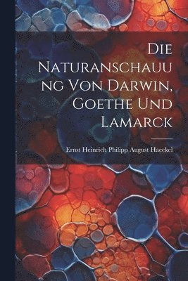 Die Naturanschauung Von Darwin, Goethe Und Lamarck 1