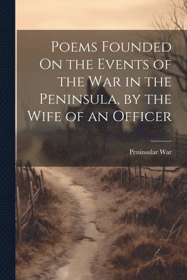 Poems Founded On the Events of the War in the Peninsula, by the Wife of an Officer 1